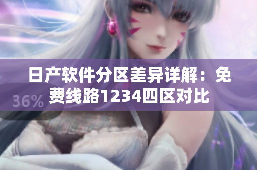 日产软件分区差异详解：免费线路1234四区对比