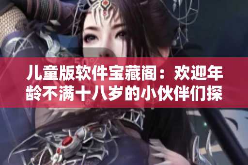 儿童版软件宝藏阁：欢迎年龄不满十八岁的小伙伴们探索学习