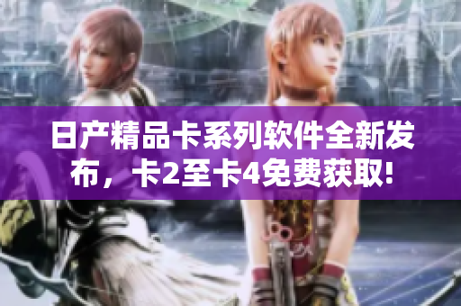 日产精品卡系列软件全新发布，卡2至卡4免费获取!