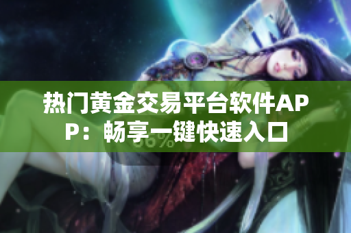 热门黄金交易平台软件APP：畅享一键快速入口
