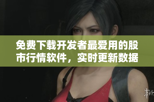 免费下载开发者最爱用的股市行情软件，实时更新数据应有尽有
