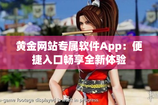 黄金网站专属软件App：便捷入口畅享全新体验