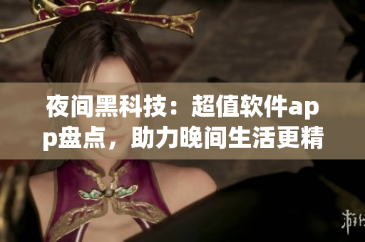 夜间黑科技：超值软件app盘点，助力晚间生活更精彩