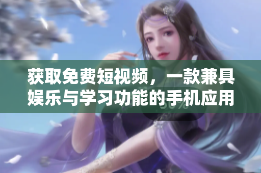 获取免费短视频，一款兼具娱乐与学习功能的手机应用