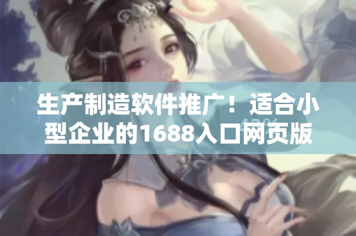 生产制造软件推广！适合小型企业的1688入口网页版产业解决方案
