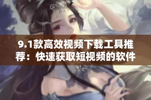 9.1款高效视频下载工具推荐：快速获取短视频的软件顶级选择