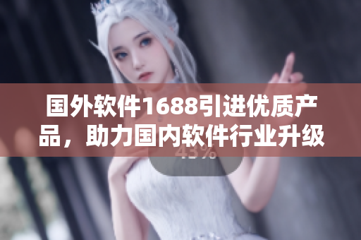 国外软件1688引进优质产品，助力国内软件行业升级