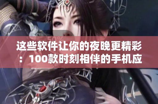 这些软件让你的夜晚更精彩：100款时刻相伴的手机应用推荐