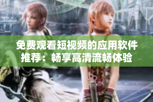 免费观看短视频的应用软件推荐：畅享高清流畅体验
