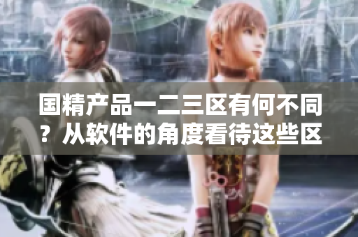 国精产品一二三区有何不同？从软件的角度看待这些区别
