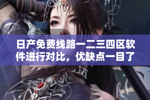 日产免费线路一二三四区软件进行对比，优缺点一目了然