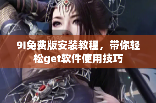 9I免费版安装教程，带你轻松get软件使用技巧