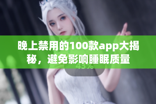 晚上禁用的100款app大揭秘，避免影响睡眠质量