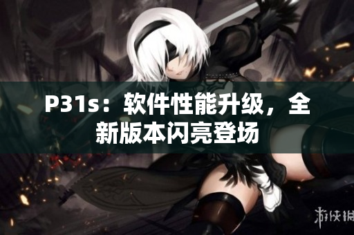 P31s：软件性能升级，全新版本闪亮登场