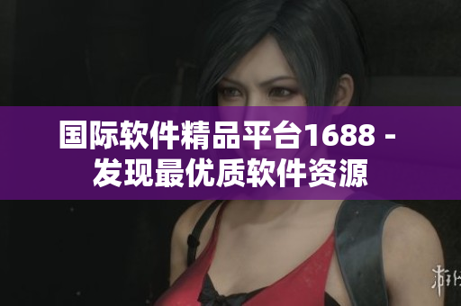 国际软件精品平台1688 - 发现最优质软件资源