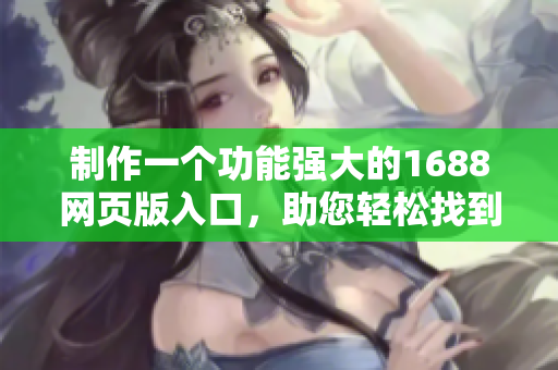 制作一个功能强大的1688网页版入口，助您轻松找到优质软件。