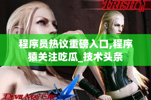 程序员热议重磅入口,程序猿关注吃瓜_技术头条