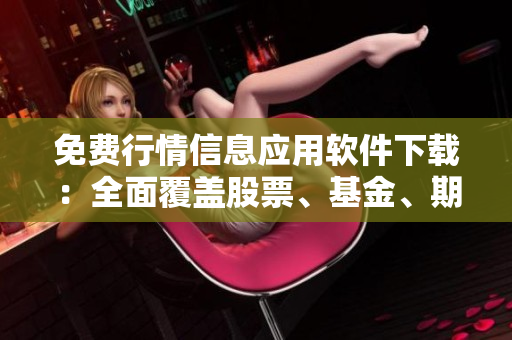 免费行情信息应用软件下载：全面覆盖股票、基金、期货、外汇等市场数据