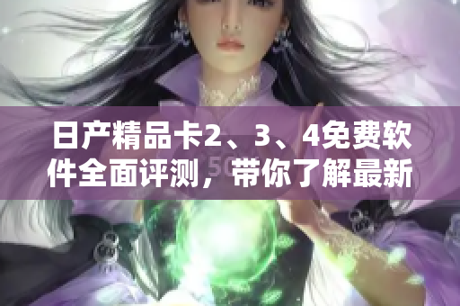 日产精品卡2、3、4免费软件全面评测，带你了解最新功能与优势