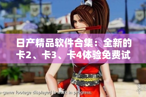 日产精品软件合集：全新的卡2、卡3、卡4体验免费试用