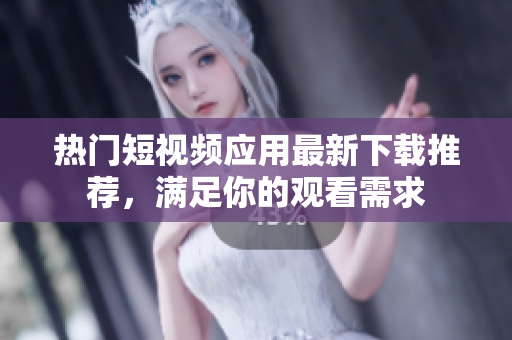 热门短视频应用最新下载推荐，满足你的观看需求