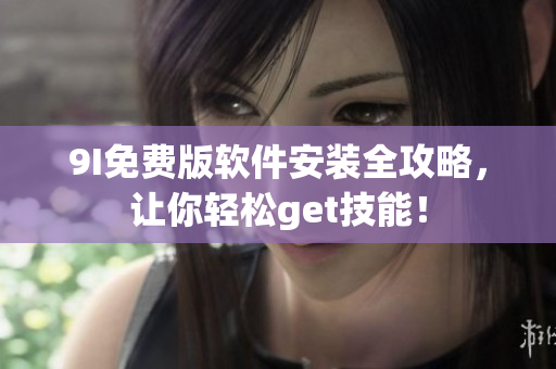9I免费版软件安装全攻略，让你轻松get技能！