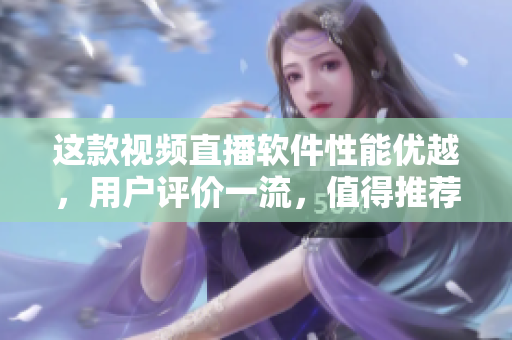 这款视频直播软件性能优越，用户评价一流，值得推荐!