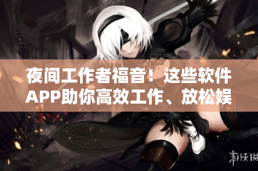 夜间工作者福音！这些软件APP助你高效工作、放松娱乐