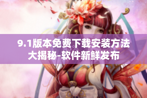 9.1版本免费下载安装方法大揭秘-软件新鲜发布