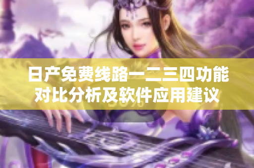 日产免费线路一二三四功能对比分析及软件应用建议