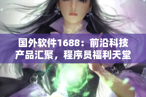 国外软件1688：前沿科技产品汇聚，程序员福利天堂