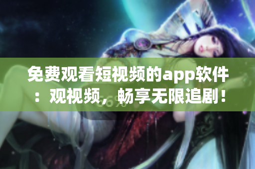 免费观看短视频的app软件：观视频，畅享无限追剧！