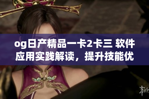 og日产精品一卡2卡三 软件应用实践解读，提升技能优化效率