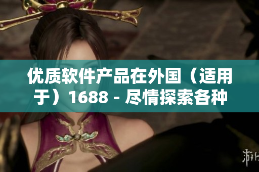 优质软件产品在外国（适用于）1688 - 尽情探索各种精选之选！