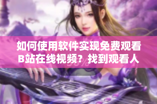 如何使用软件实现免费观看B站在线视频？找到观看人数信息的方法！