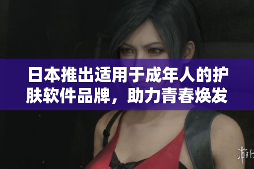 日本推出适用于成年人的护肤软件品牌，助力青春焕发