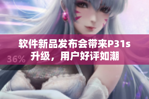 软件新品发布会带来P31s升级，用户好评如潮
