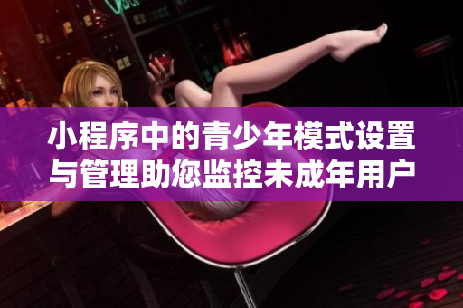 小程序中的青少年模式设置与管理助您监控未成年用户使用记录