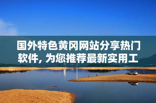 国外特色黄冈网站分享热门软件, 为您推荐最新实用工具