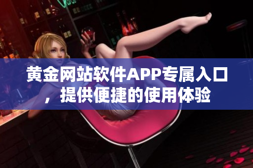黄金网站软件APP专属入口，提供便捷的使用体验