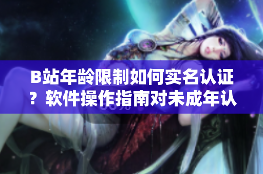 B站年龄限制如何实名认证？软件操作指南对未成年认证进行解析