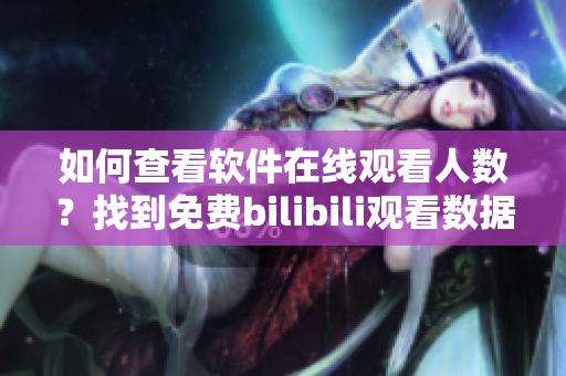 如何查看软件在线观看人数？找到免费bilibili观看数据方法
