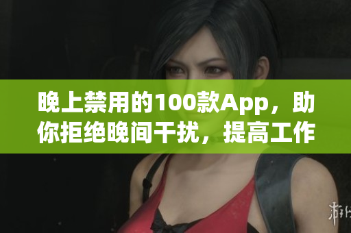 晚上禁用的100款App，助你拒绝晚间干扰，提高工作效率