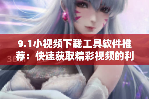 9.1小视频下载工具软件推荐：快速获取精彩视频的利器