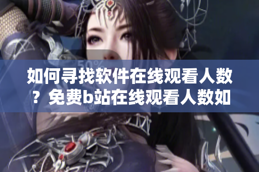 如何寻找软件在线观看人数？免费b站在线观看人数如何查询？