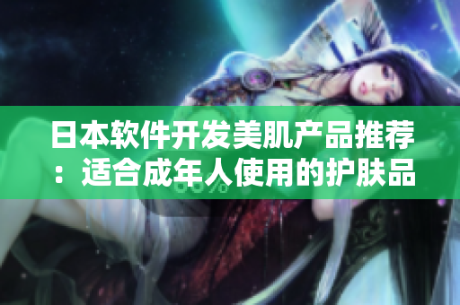 日本软件开发美肌产品推荐：适合成年人使用的护肤品