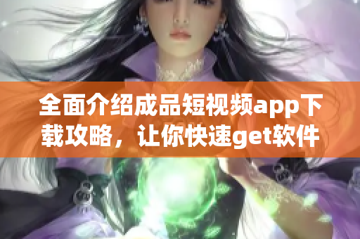 全面介绍成品短视频app下载攻略，让你快速get软件使用技巧