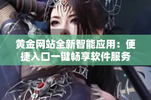 黄金网站全新智能应用：便捷入口一键畅享软件服务