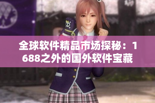 全球软件精品市场探秘：1688之外的国外软件宝藏