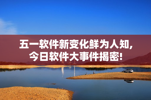 五一软件新变化鲜为人知,今日软件大事件揭密!